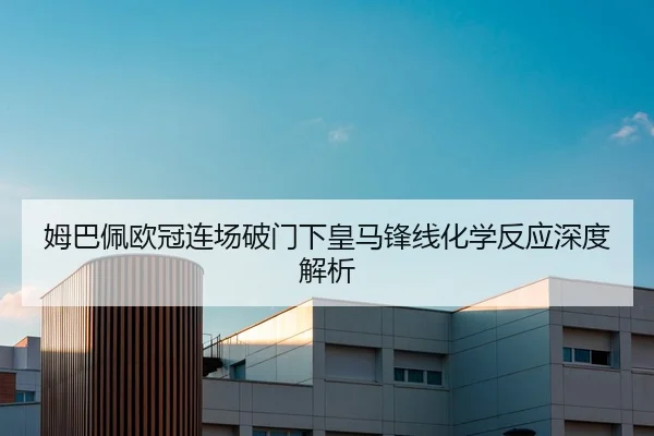 姆巴佩欧冠连场破门下皇马锋线化学反应深度解析