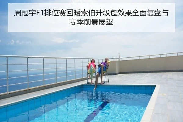 周冠宇F1排位赛回暖索伯升级包效果全面复盘与赛季前景展望